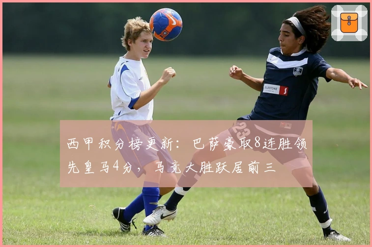 西甲积分榜更新：巴萨豪取8连胜领先皇马4分，马竞大胜跃居前三