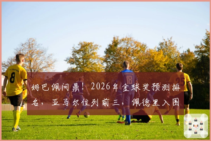 姆巴佩问鼎！2026年金球奖预测排名，亚马尔位列前三，佩德里入围