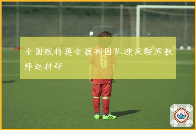 全国残特奥会裁判团队迎来鞍师教师赵科研