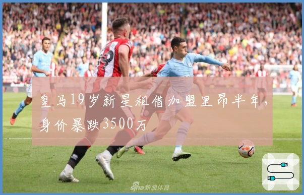 皇马19岁新星租借加盟里昂半年，身价暴跌3500万