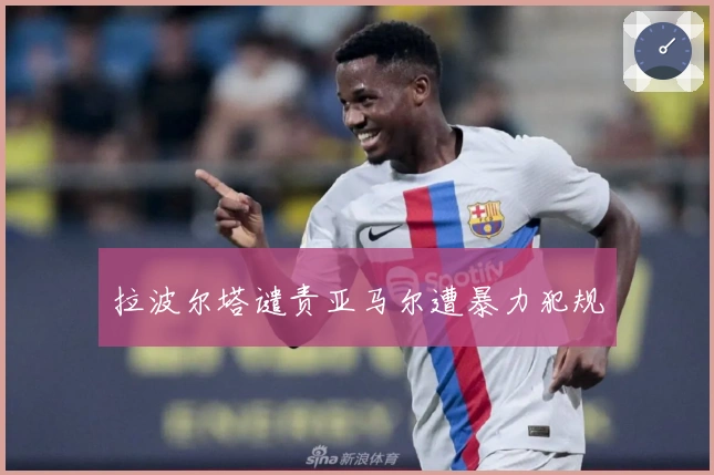 拉波尔塔谴责亚马尔遭暴力犯规