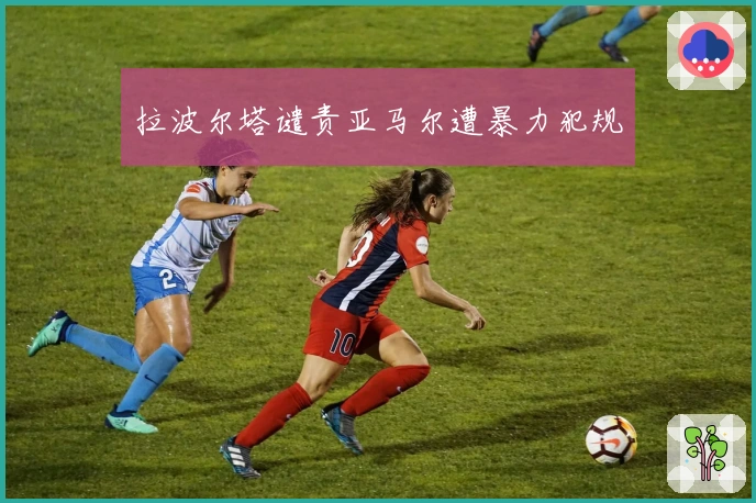 拉波尔塔谴责亚马尔遭暴力犯规