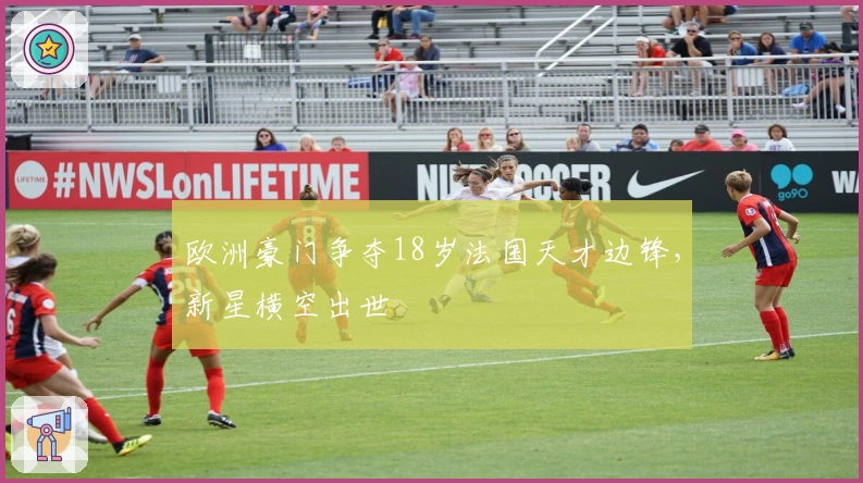 欧洲豪门争夺18岁法国天才边锋，新星横空出世