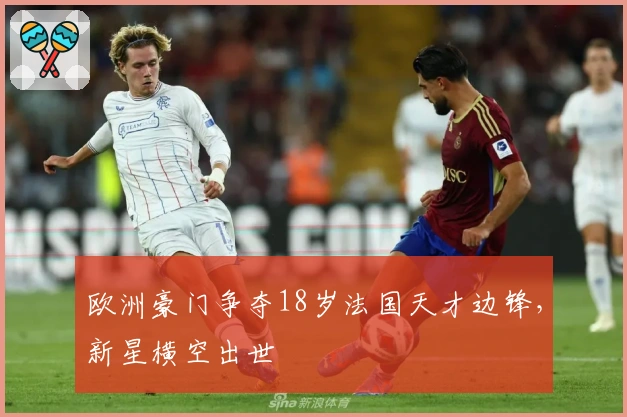 欧洲豪门争夺18岁法国天才边锋，新星横空出世